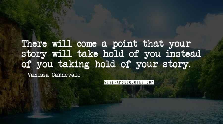 Vanessa Carnevale Quotes: There will come a point that your story will take hold of you instead of you taking hold of your story.