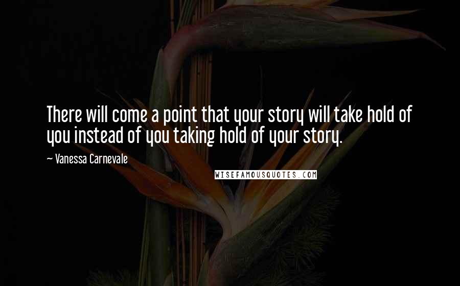 Vanessa Carnevale Quotes: There will come a point that your story will take hold of you instead of you taking hold of your story.