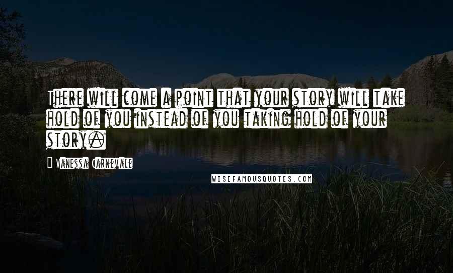 Vanessa Carnevale Quotes: There will come a point that your story will take hold of you instead of you taking hold of your story.