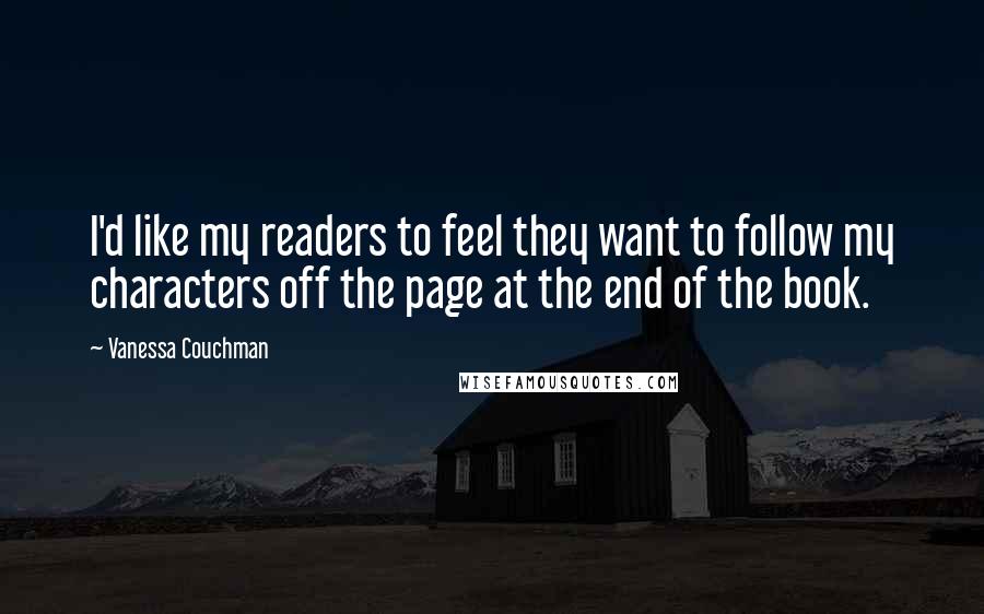 Vanessa Couchman Quotes: I'd like my readers to feel they want to follow my characters off the page at the end of the book.