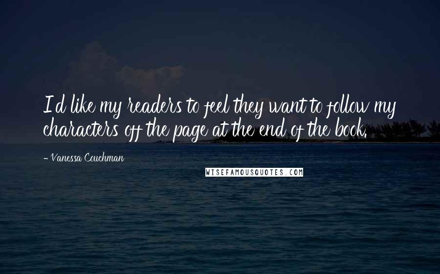 Vanessa Couchman Quotes: I'd like my readers to feel they want to follow my characters off the page at the end of the book.