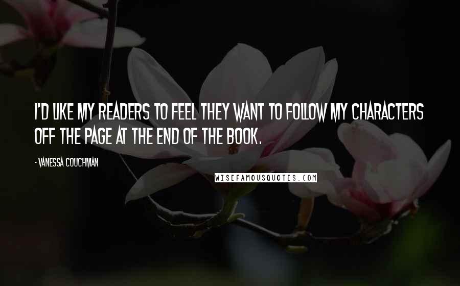 Vanessa Couchman Quotes: I'd like my readers to feel they want to follow my characters off the page at the end of the book.