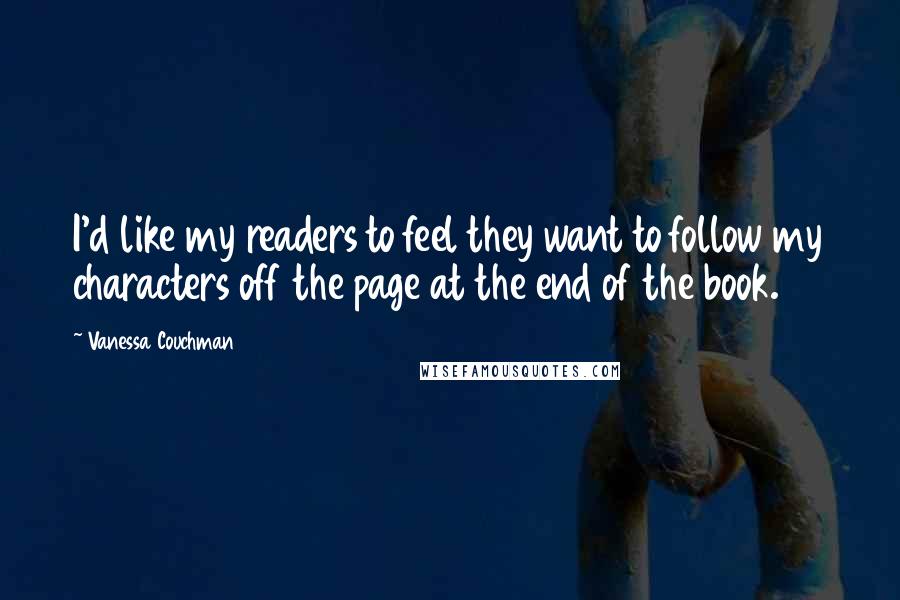 Vanessa Couchman Quotes: I'd like my readers to feel they want to follow my characters off the page at the end of the book.