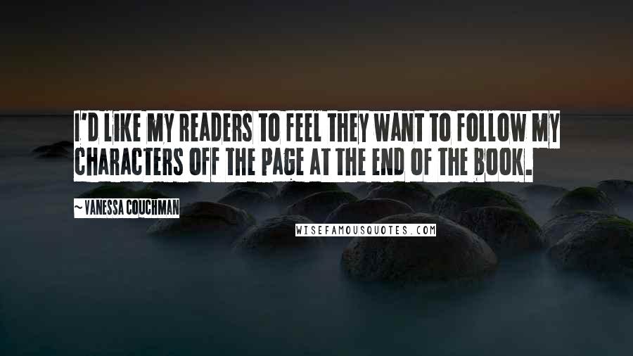 Vanessa Couchman Quotes: I'd like my readers to feel they want to follow my characters off the page at the end of the book.