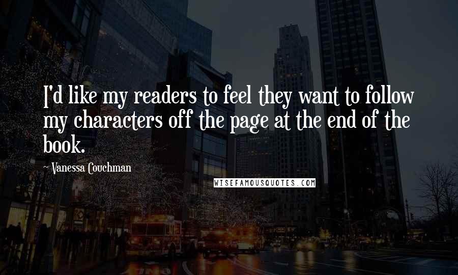 Vanessa Couchman Quotes: I'd like my readers to feel they want to follow my characters off the page at the end of the book.