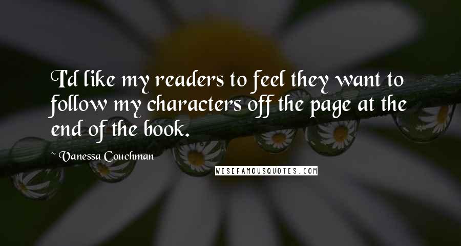 Vanessa Couchman Quotes: I'd like my readers to feel they want to follow my characters off the page at the end of the book.