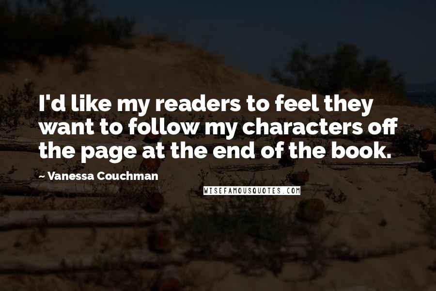 Vanessa Couchman Quotes: I'd like my readers to feel they want to follow my characters off the page at the end of the book.