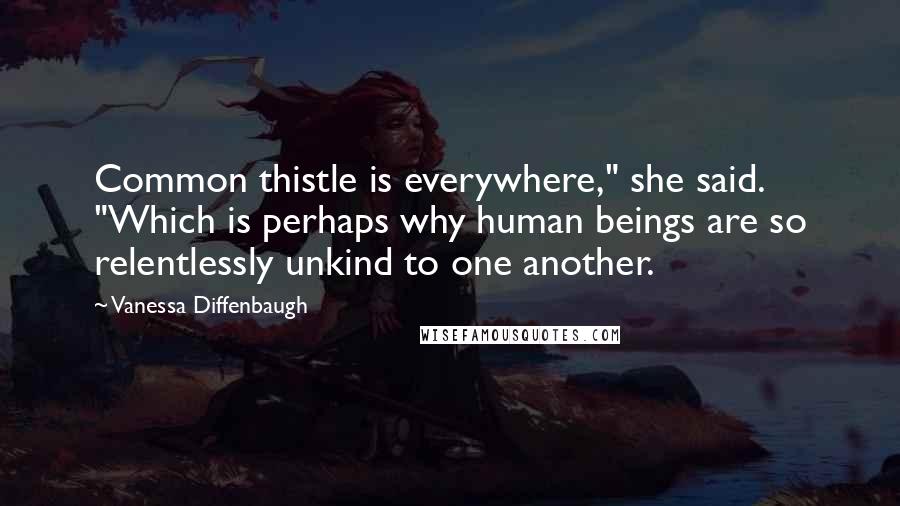 Vanessa Diffenbaugh Quotes: Common thistle is everywhere," she said. "Which is perhaps why human beings are so relentlessly unkind to one another.