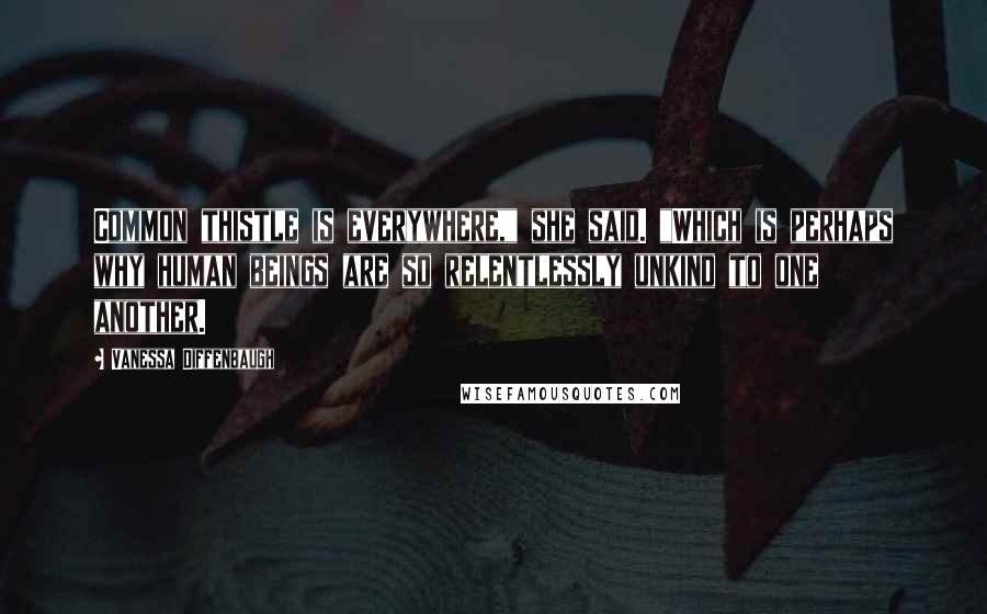 Vanessa Diffenbaugh Quotes: Common thistle is everywhere," she said. "Which is perhaps why human beings are so relentlessly unkind to one another.