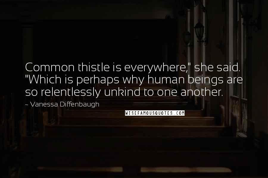 Vanessa Diffenbaugh Quotes: Common thistle is everywhere," she said. "Which is perhaps why human beings are so relentlessly unkind to one another.