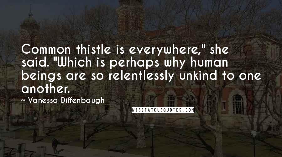 Vanessa Diffenbaugh Quotes: Common thistle is everywhere," she said. "Which is perhaps why human beings are so relentlessly unkind to one another.