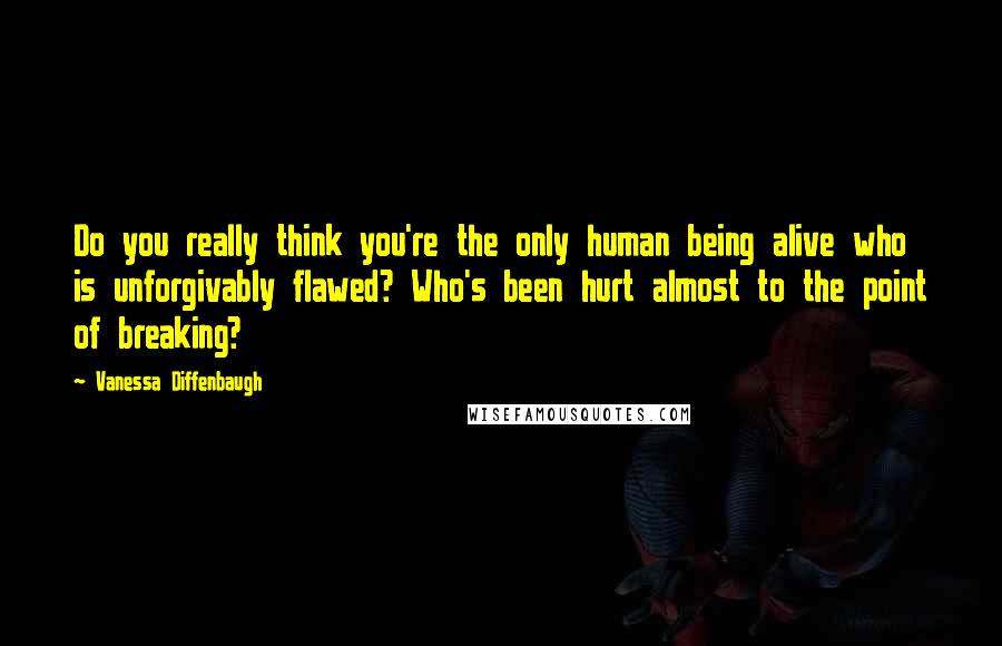 Vanessa Diffenbaugh Quotes: Do you really think you're the only human being alive who is unforgivably flawed? Who's been hurt almost to the point of breaking?