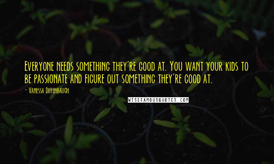 Vanessa Diffenbaugh Quotes: Everyone needs something they're good at. You want your kids to be passionate and figure out something they're good at.