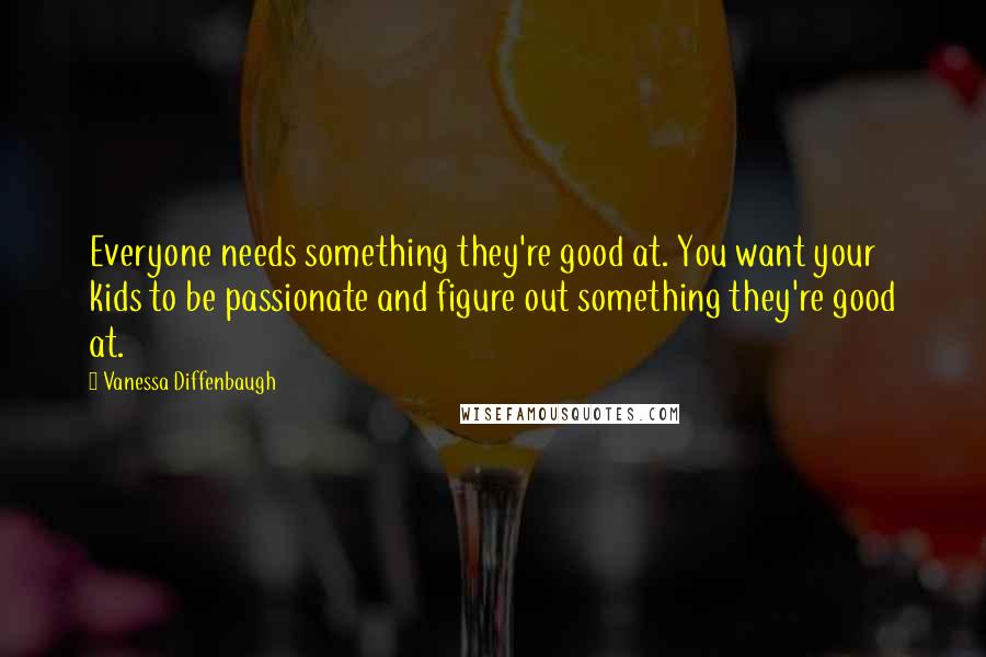 Vanessa Diffenbaugh Quotes: Everyone needs something they're good at. You want your kids to be passionate and figure out something they're good at.