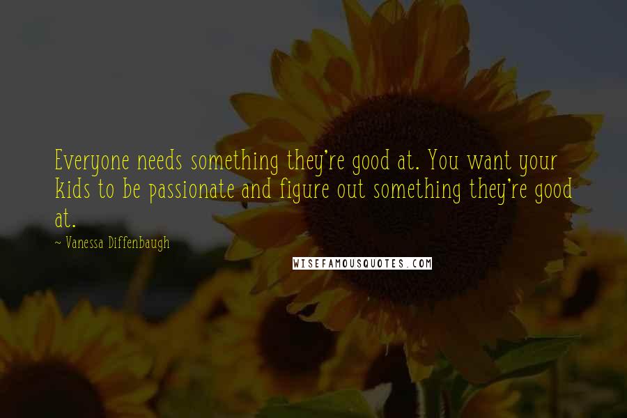 Vanessa Diffenbaugh Quotes: Everyone needs something they're good at. You want your kids to be passionate and figure out something they're good at.