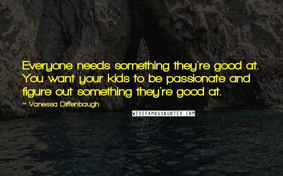 Vanessa Diffenbaugh Quotes: Everyone needs something they're good at. You want your kids to be passionate and figure out something they're good at.