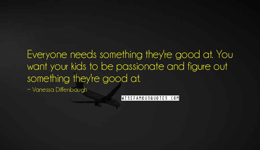 Vanessa Diffenbaugh Quotes: Everyone needs something they're good at. You want your kids to be passionate and figure out something they're good at.