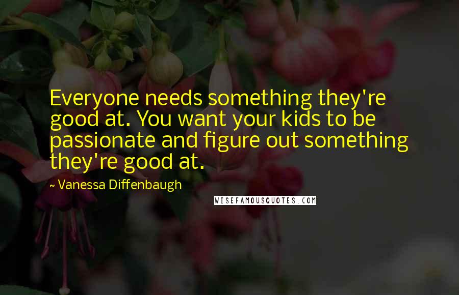 Vanessa Diffenbaugh Quotes: Everyone needs something they're good at. You want your kids to be passionate and figure out something they're good at.