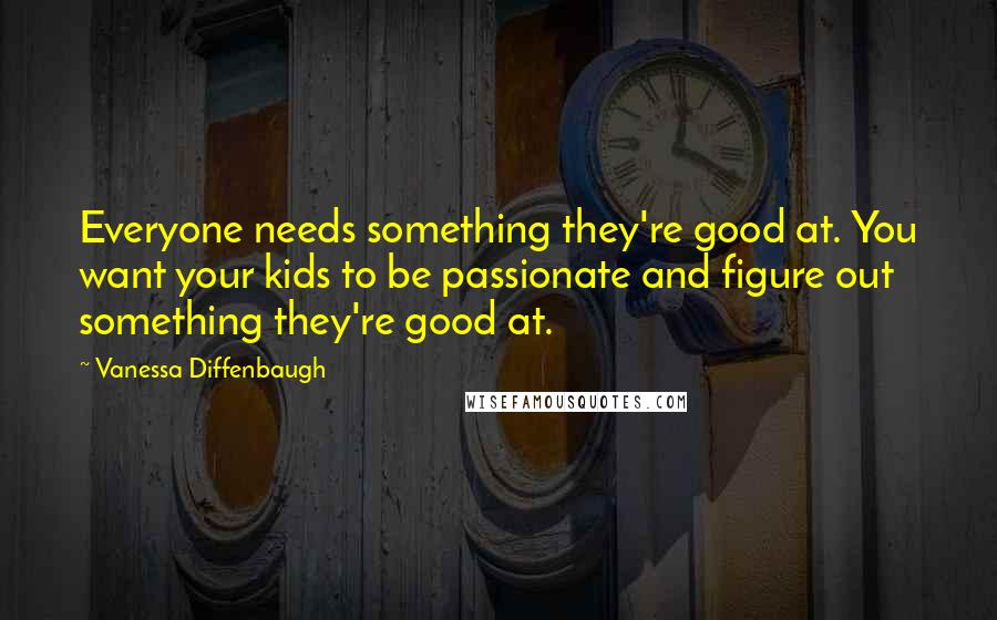 Vanessa Diffenbaugh Quotes: Everyone needs something they're good at. You want your kids to be passionate and figure out something they're good at.