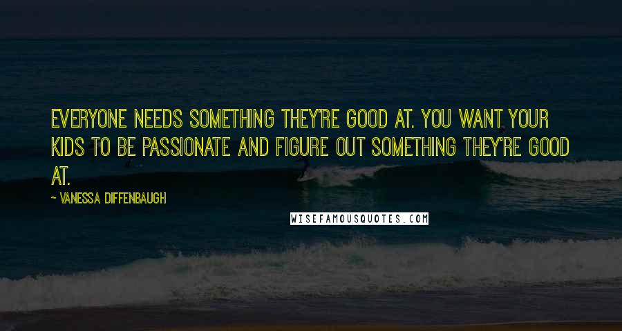 Vanessa Diffenbaugh Quotes: Everyone needs something they're good at. You want your kids to be passionate and figure out something they're good at.