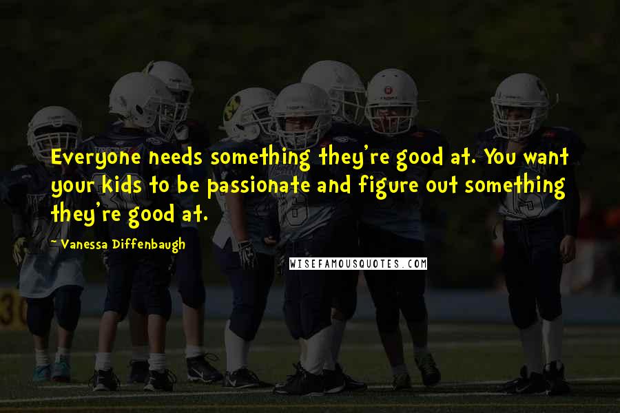 Vanessa Diffenbaugh Quotes: Everyone needs something they're good at. You want your kids to be passionate and figure out something they're good at.