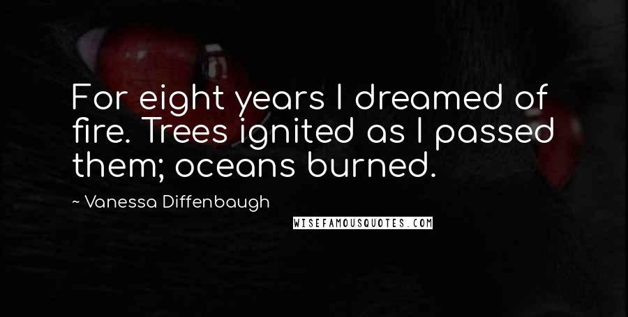 Vanessa Diffenbaugh Quotes: For eight years I dreamed of fire. Trees ignited as I passed them; oceans burned.