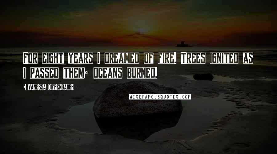 Vanessa Diffenbaugh Quotes: For eight years I dreamed of fire. Trees ignited as I passed them; oceans burned.