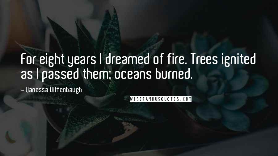 Vanessa Diffenbaugh Quotes: For eight years I dreamed of fire. Trees ignited as I passed them; oceans burned.