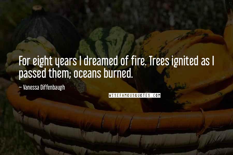 Vanessa Diffenbaugh Quotes: For eight years I dreamed of fire. Trees ignited as I passed them; oceans burned.