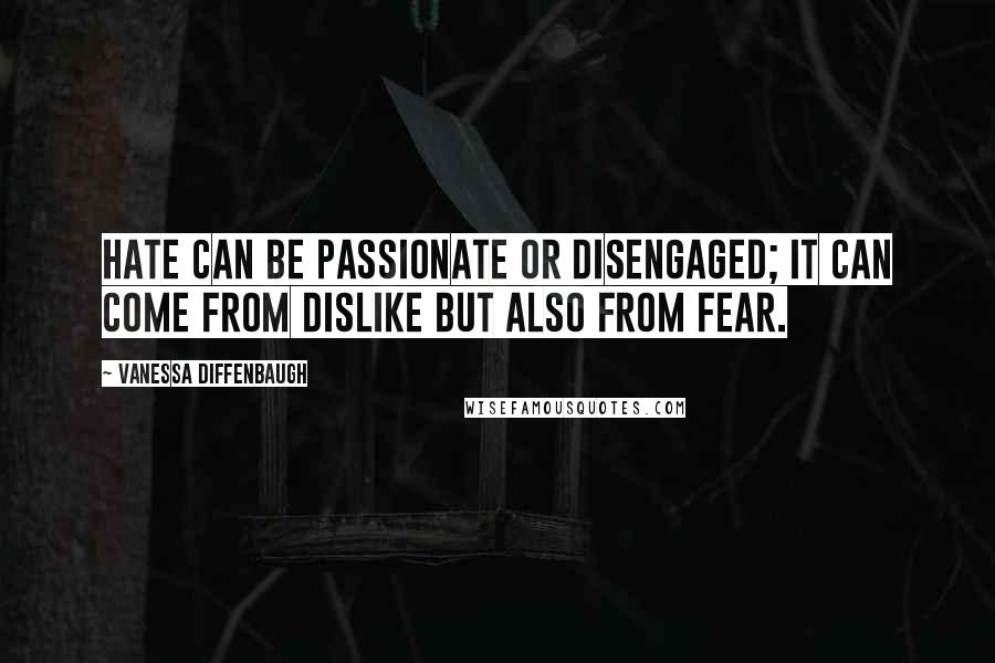 Vanessa Diffenbaugh Quotes: Hate can be passionate or disengaged; it can come from dislike but also from fear.