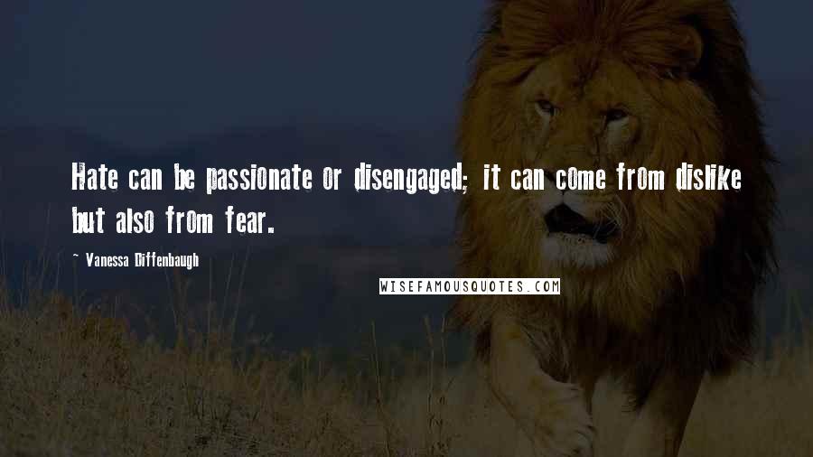 Vanessa Diffenbaugh Quotes: Hate can be passionate or disengaged; it can come from dislike but also from fear.