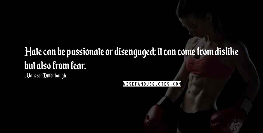 Vanessa Diffenbaugh Quotes: Hate can be passionate or disengaged; it can come from dislike but also from fear.