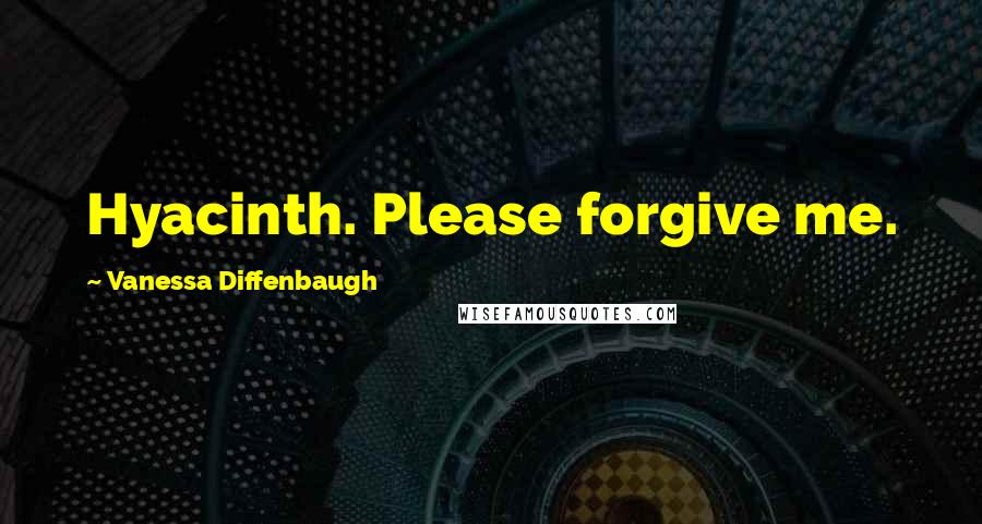 Vanessa Diffenbaugh Quotes: Hyacinth. Please forgive me.