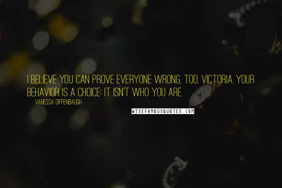 Vanessa Diffenbaugh Quotes: I believe you can prove everyone wrong, too, Victoria. Your behavior is a choice; it isn't who you are.