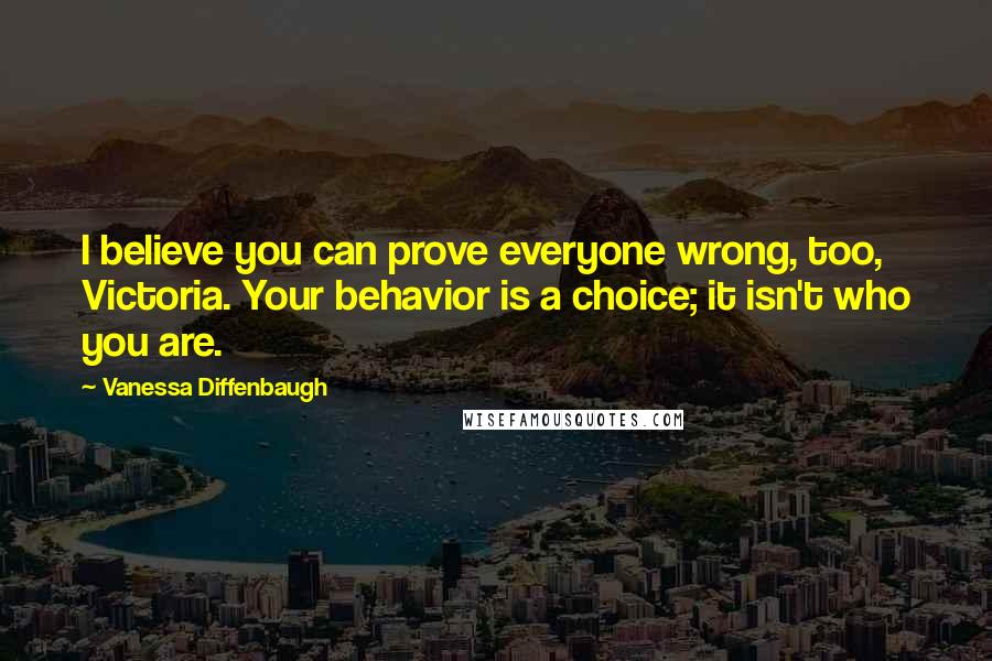 Vanessa Diffenbaugh Quotes: I believe you can prove everyone wrong, too, Victoria. Your behavior is a choice; it isn't who you are.