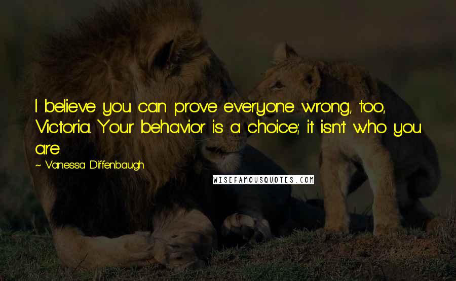 Vanessa Diffenbaugh Quotes: I believe you can prove everyone wrong, too, Victoria. Your behavior is a choice; it isn't who you are.