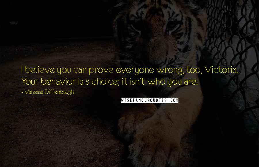 Vanessa Diffenbaugh Quotes: I believe you can prove everyone wrong, too, Victoria. Your behavior is a choice; it isn't who you are.