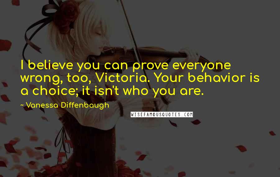 Vanessa Diffenbaugh Quotes: I believe you can prove everyone wrong, too, Victoria. Your behavior is a choice; it isn't who you are.