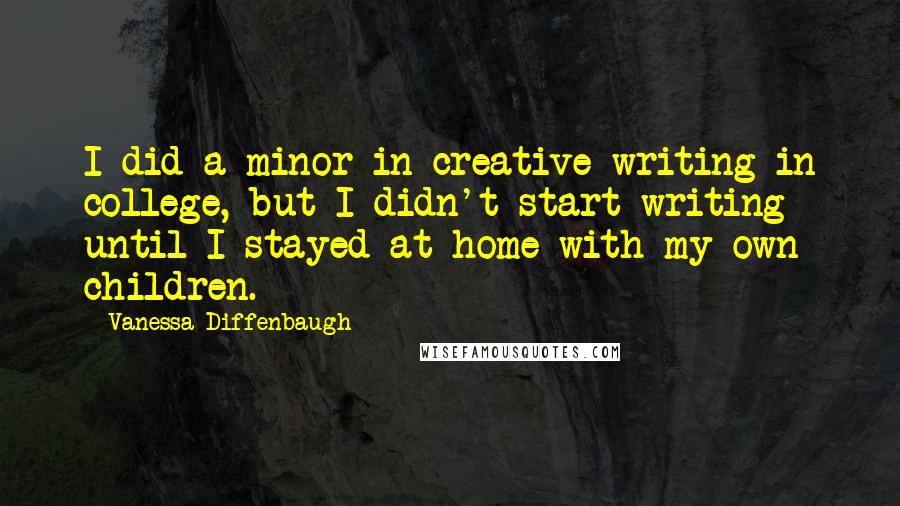 Vanessa Diffenbaugh Quotes: I did a minor in creative writing in college, but I didn't start writing until I stayed at home with my own children.