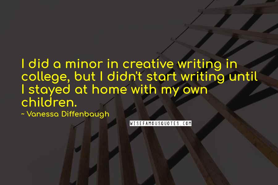 Vanessa Diffenbaugh Quotes: I did a minor in creative writing in college, but I didn't start writing until I stayed at home with my own children.