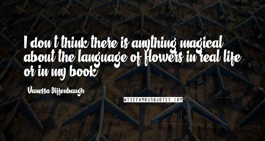 Vanessa Diffenbaugh Quotes: I don't think there is anything magical about the language of flowers in real life or in my book.