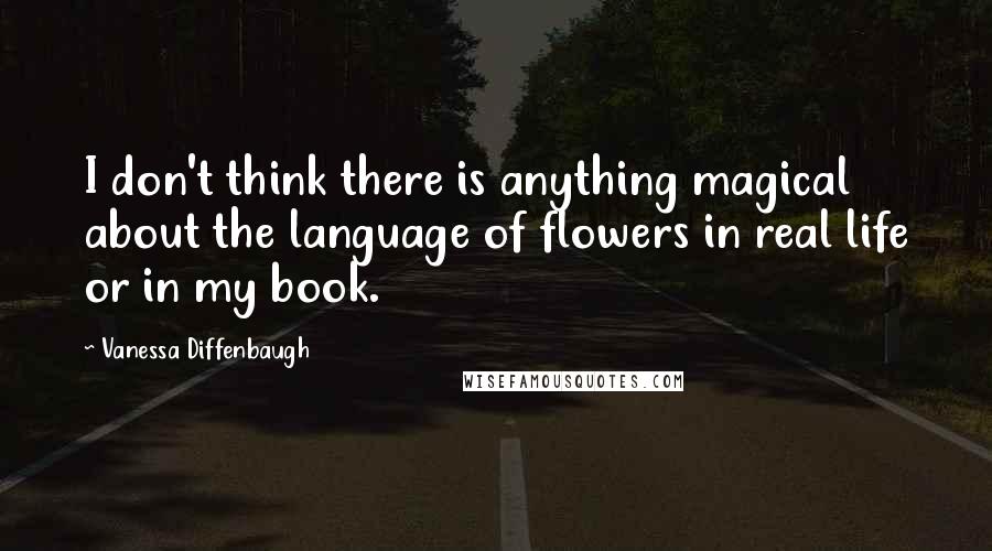 Vanessa Diffenbaugh Quotes: I don't think there is anything magical about the language of flowers in real life or in my book.