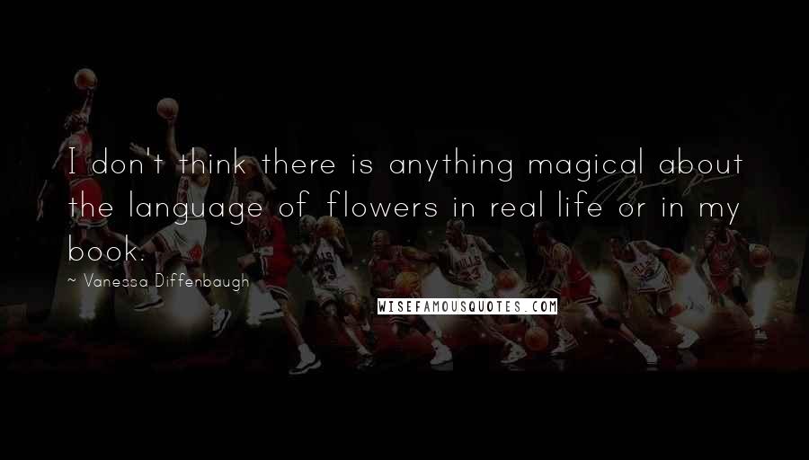 Vanessa Diffenbaugh Quotes: I don't think there is anything magical about the language of flowers in real life or in my book.