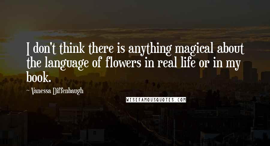 Vanessa Diffenbaugh Quotes: I don't think there is anything magical about the language of flowers in real life or in my book.