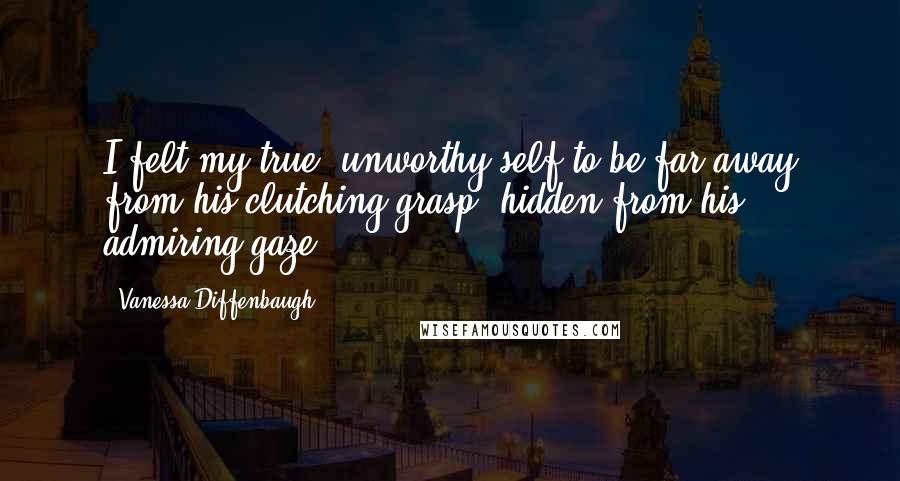 Vanessa Diffenbaugh Quotes: I felt my true, unworthy self to be far away from his clutching grasp, hidden from his admiring gaze.