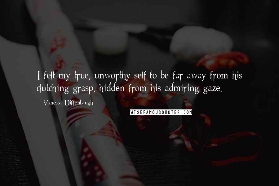 Vanessa Diffenbaugh Quotes: I felt my true, unworthy self to be far away from his clutching grasp, hidden from his admiring gaze.