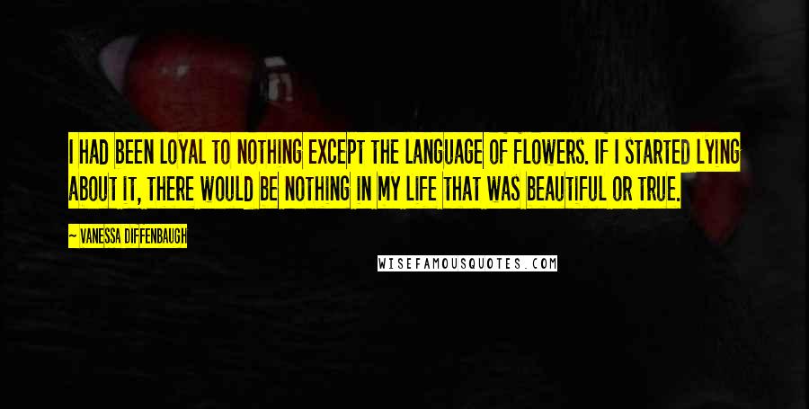 Vanessa Diffenbaugh Quotes: I had been loyal to nothing except the language of flowers. If I started lying about it, there would be nothing in my life that was beautiful or true.