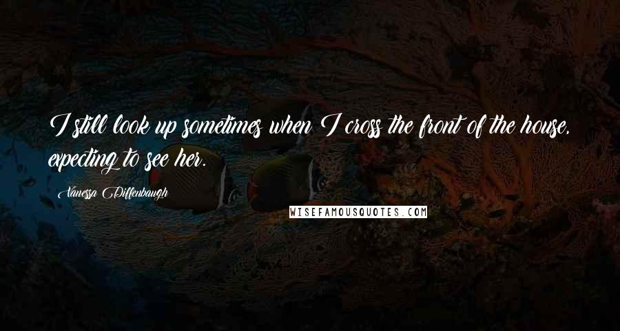 Vanessa Diffenbaugh Quotes: I still look up sometimes when I cross the front of the house, expecting to see her.