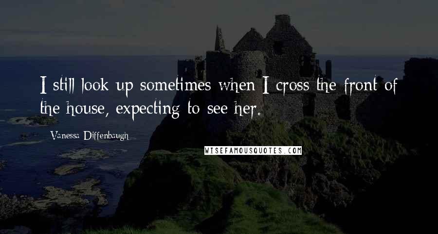 Vanessa Diffenbaugh Quotes: I still look up sometimes when I cross the front of the house, expecting to see her.