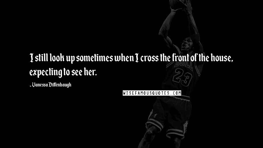 Vanessa Diffenbaugh Quotes: I still look up sometimes when I cross the front of the house, expecting to see her.